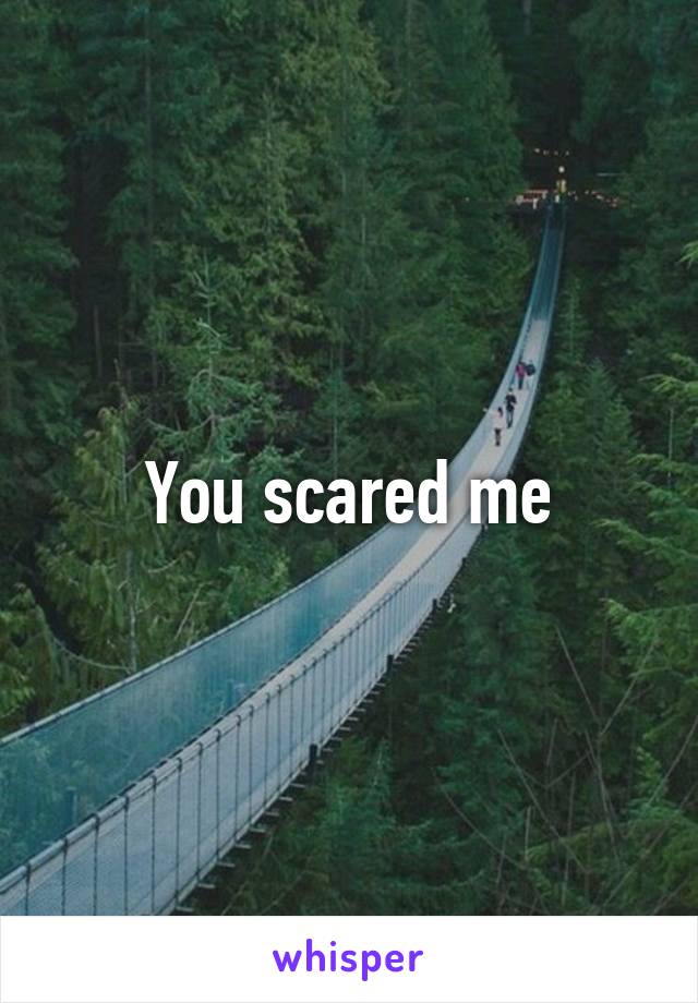 You scared me