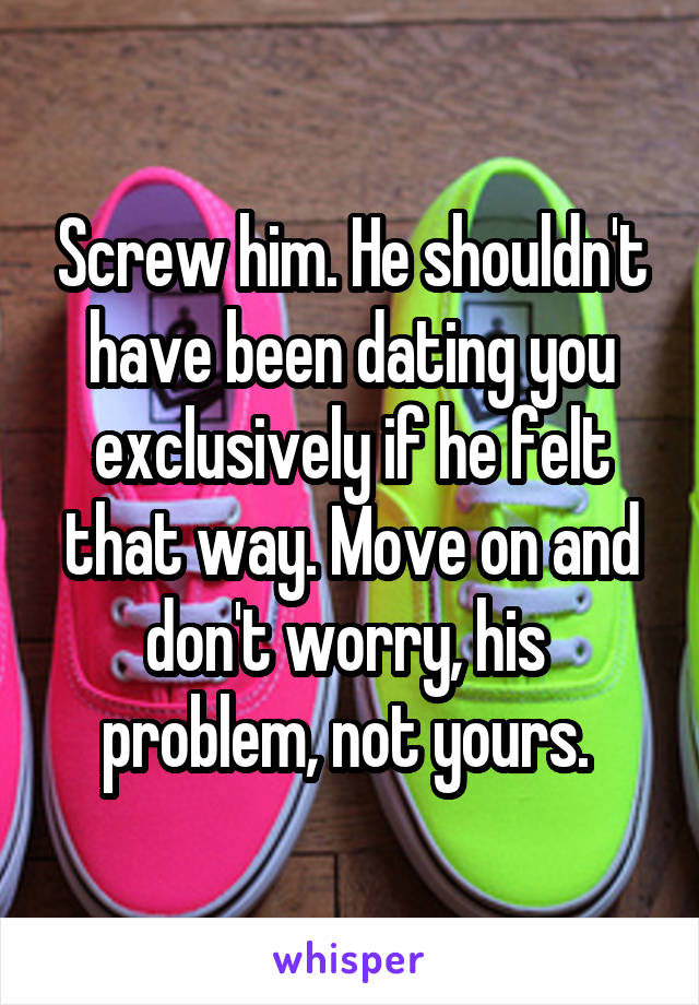 Screw him. He shouldn't have been dating you exclusively if he felt that way. Move on and don't worry, his  problem, not yours. 