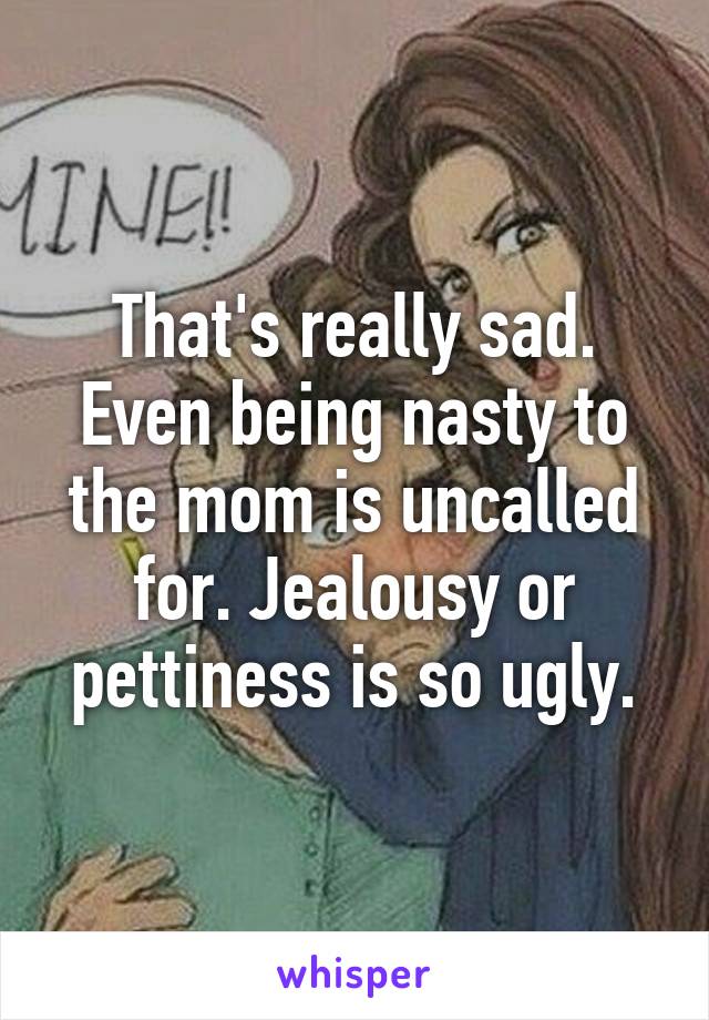 That's really sad. Even being nasty to the mom is uncalled for. Jealousy or pettiness is so ugly.