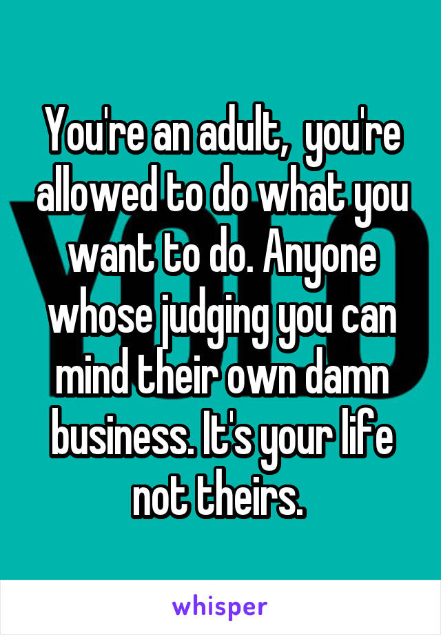 You're an adult,  you're allowed to do what you want to do. Anyone whose judging you can mind their own damn business. It's your life not theirs. 