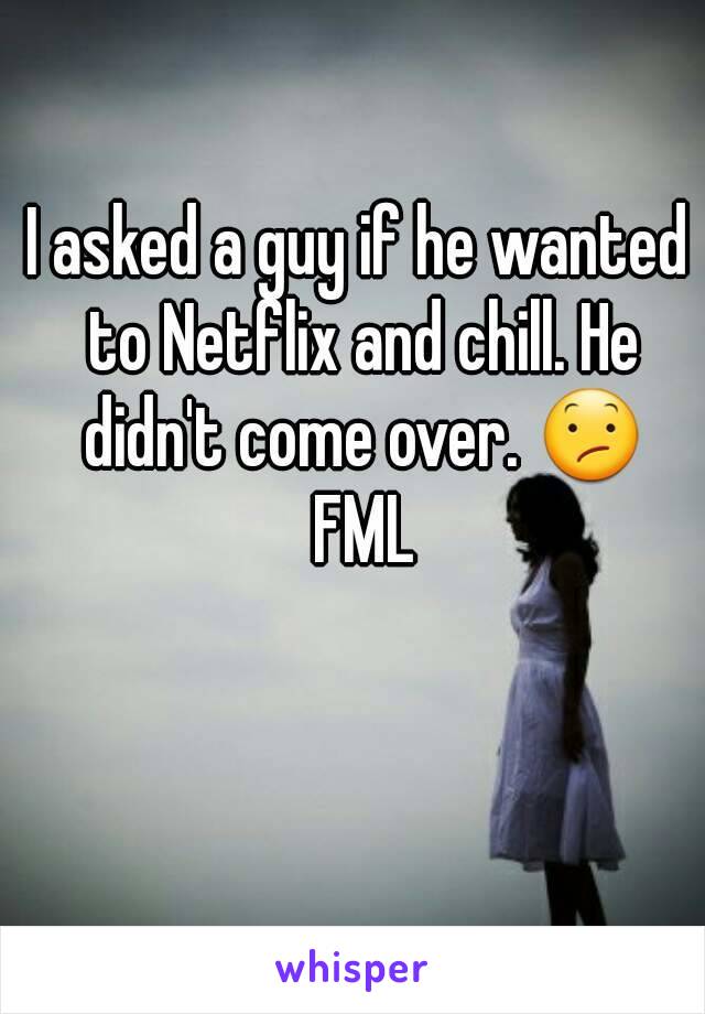I asked a guy if he wanted to Netflix and chill. He didn't come over. 😕 FML