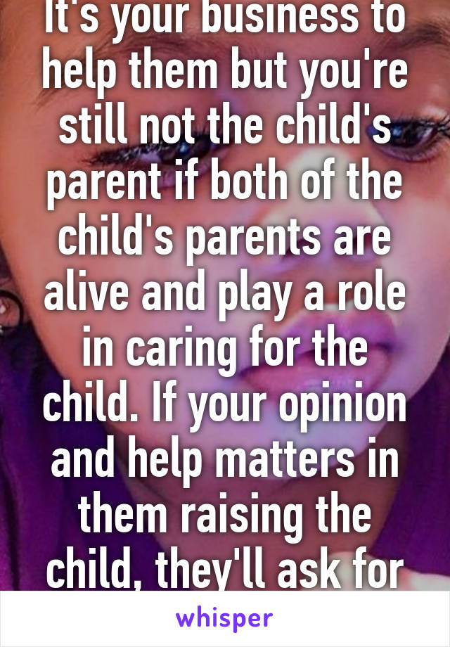 It's your business to help them but you're still not the child's parent if both of the child's parents are alive and play a role in caring for the child. If your opinion and help matters in them raising the child, they'll ask for it. 