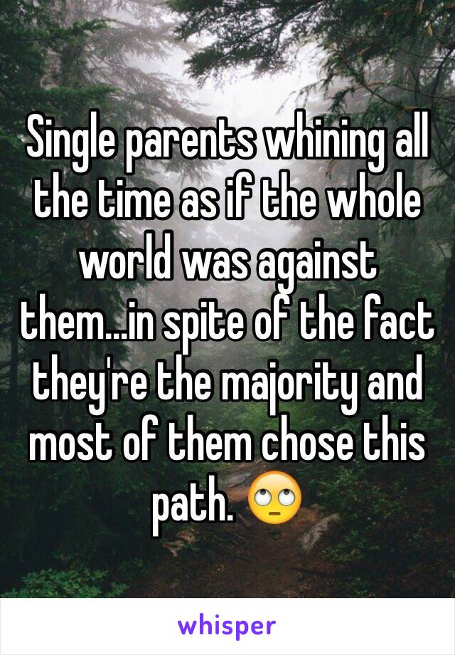 Single parents whining all the time as if the whole world was against them...in spite of the fact they're the majority and most of them chose this path. 🙄