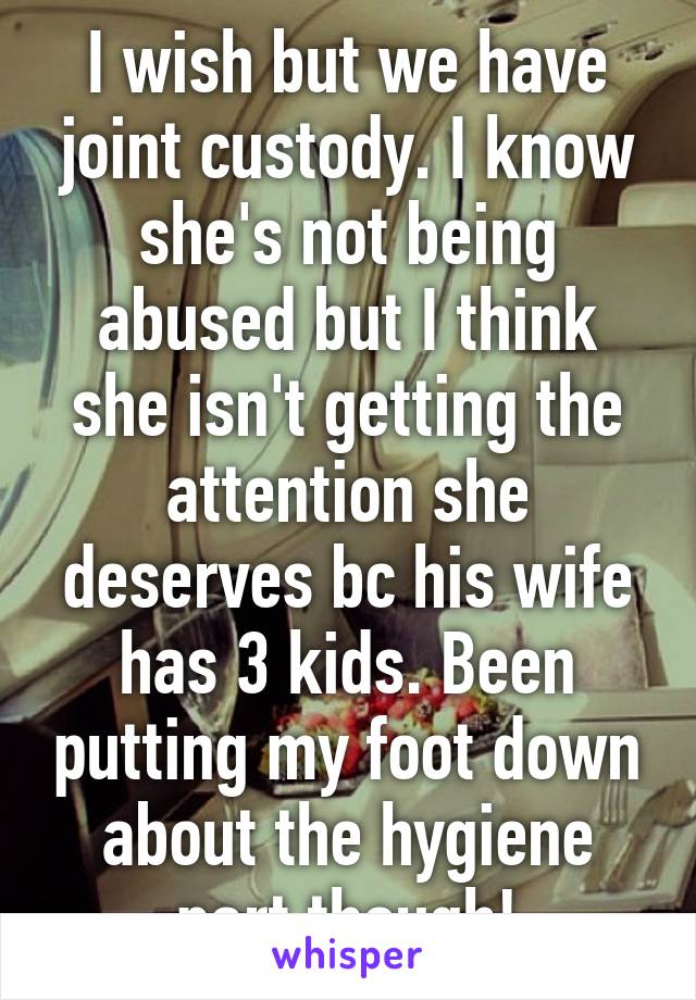 I wish but we have joint custody. I know she's not being abused but I think she isn't getting the attention she deserves bc his wife has 3 kids. Been putting my foot down about the hygiene part though!