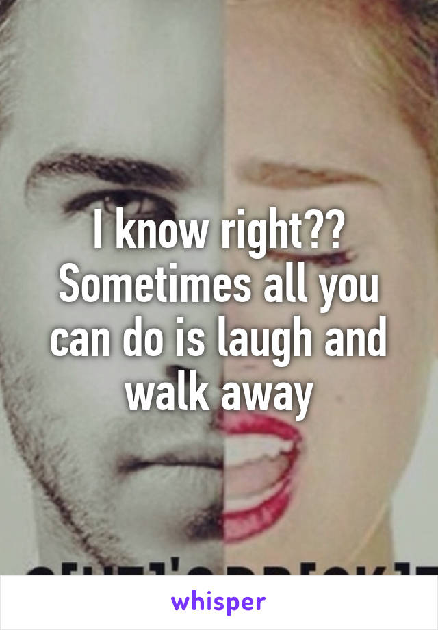 I know right??
Sometimes all you can do is laugh and walk away