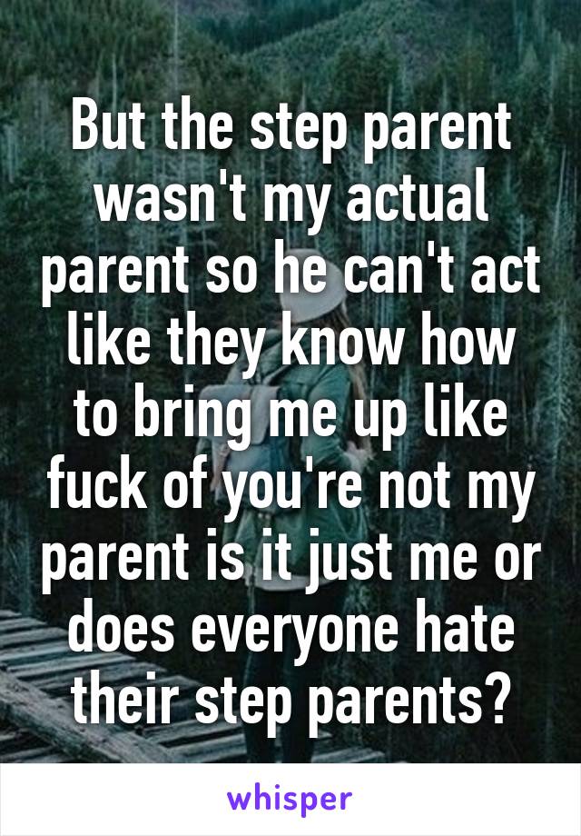 But the step parent wasn't my actual parent so he can't act like they know how to bring me up like fuck of you're not my parent is it just me or does everyone hate their step parents?