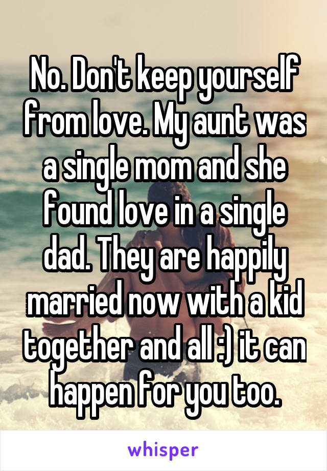 No. Don't keep yourself from love. My aunt was a single mom and she found love in a single dad. They are happily married now with a kid together and all :) it can happen for you too.