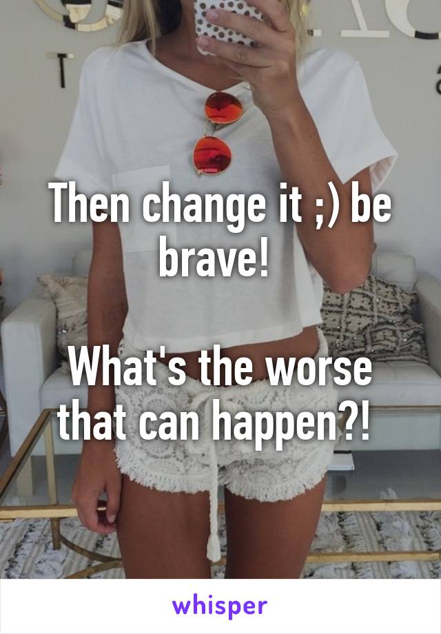 Then change it ;) be brave! 

What's the worse that can happen?! 