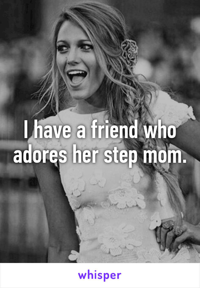 I have a friend who adores her step mom.