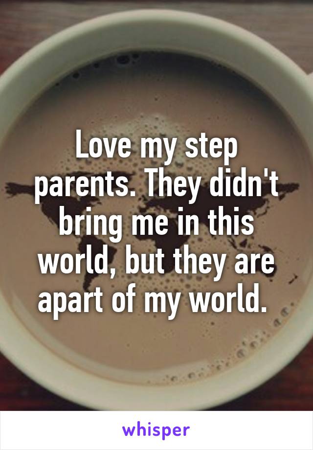 Love my step parents. They didn't bring me in this world, but they are apart of my world. 
