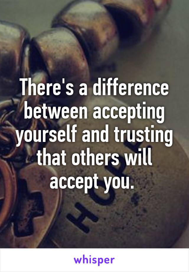There's a difference between accepting yourself and trusting that others will accept you. 