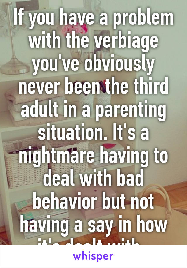 If you have a problem with the verbiage you've obviously never been the third adult in a parenting situation. It's a nightmare having to deal with bad behavior but not having a say in how it's dealt with. 