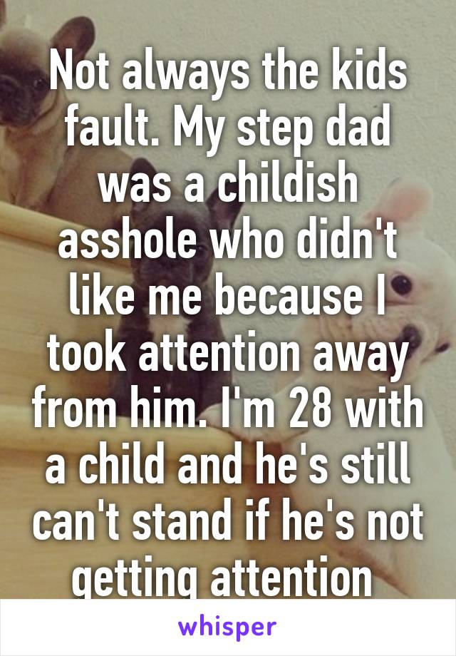 Not always the kids fault. My step dad was a childish asshole who didn't like me because I took attention away from him. I'm 28 with a child and he's still can't stand if he's not getting attention 
