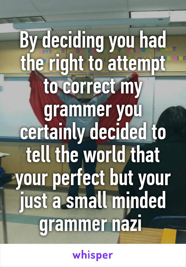 By deciding you had the right to attempt to correct my grammer you certainly decided to tell the world that your perfect but your just a small minded grammer nazi 