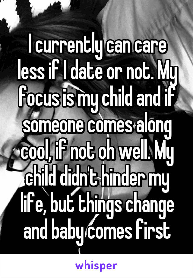 I currently can care less if I date or not. My focus is my child and if someone comes along cool, if not oh well. My child didn't hinder my life, but things change and baby comes first