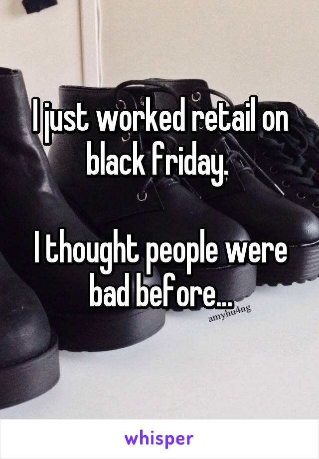 I just worked retail on black friday. 

I thought people were bad before...
