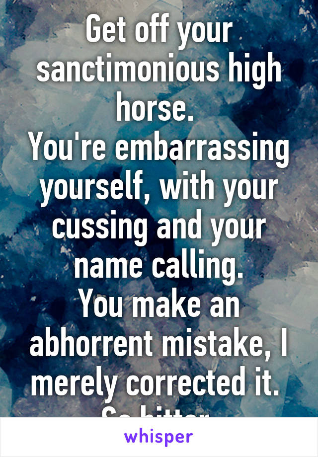 Get off your sanctimonious high horse. 
You're embarrassing yourself, with your cussing and your name calling.
You make an abhorrent mistake, I merely corrected it. 
So bitter.