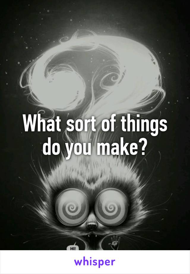 What sort of things do you make?