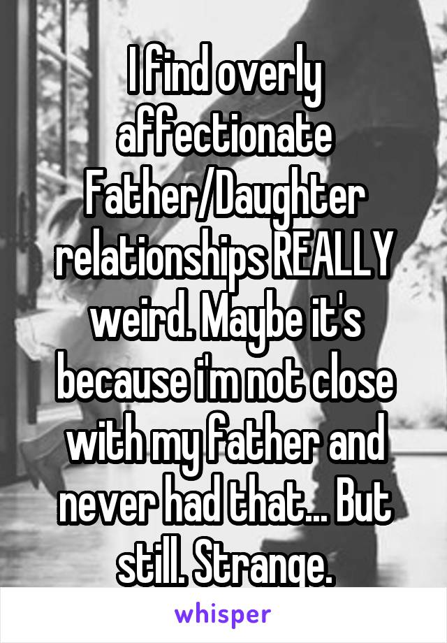I find overly affectionate Father/Daughter relationships REALLY weird. Maybe it's because i'm not close with my father and never had that... But still. Strange.