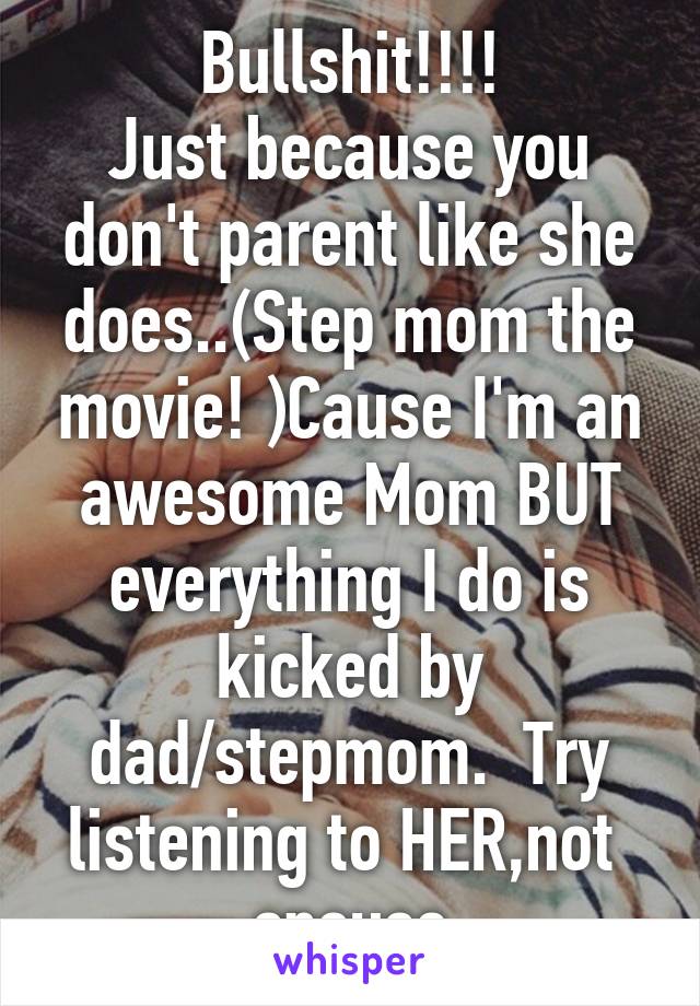 Bullshit!!!!
Just because you don't parent like she does..(Step mom the movie! )Cause I'm an awesome Mom BUT everything I do is kicked by dad/stepmom.  Try listening to HER,not  spouse