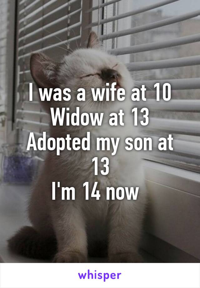 I was a wife at 10
Widow at 13
Adopted my son at 13
I'm 14 now  