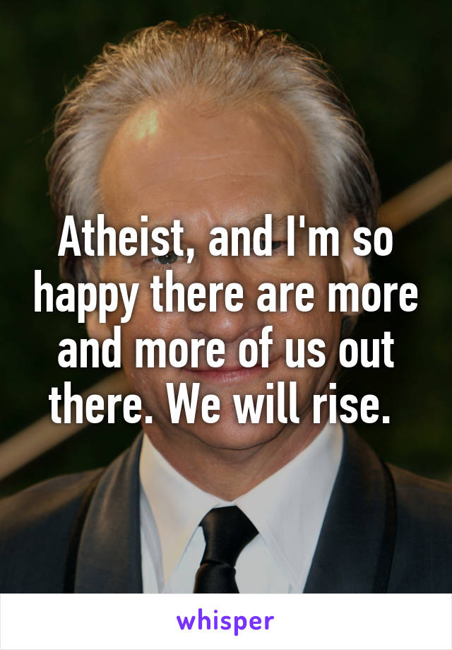 Atheist, and I'm so happy there are more and more of us out there. We will rise. 