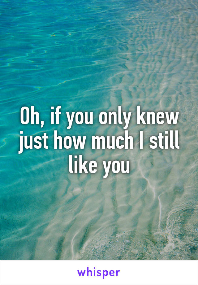 Oh, if you only knew just how much I still like you