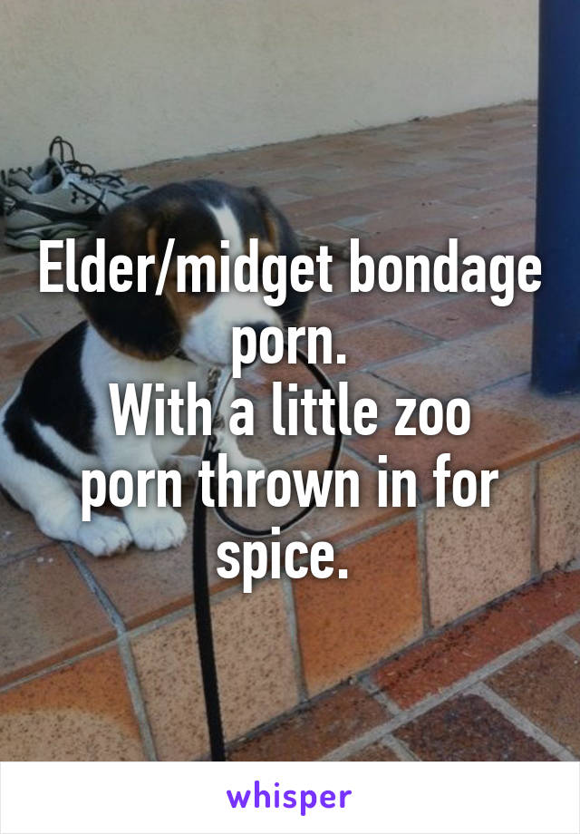 Elder/midget bondage porn.
With a little zoo porn thrown in for spice. 
