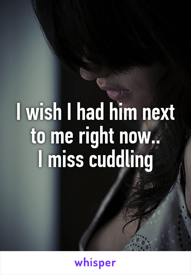 I wish I had him next to me right now..
I miss cuddling