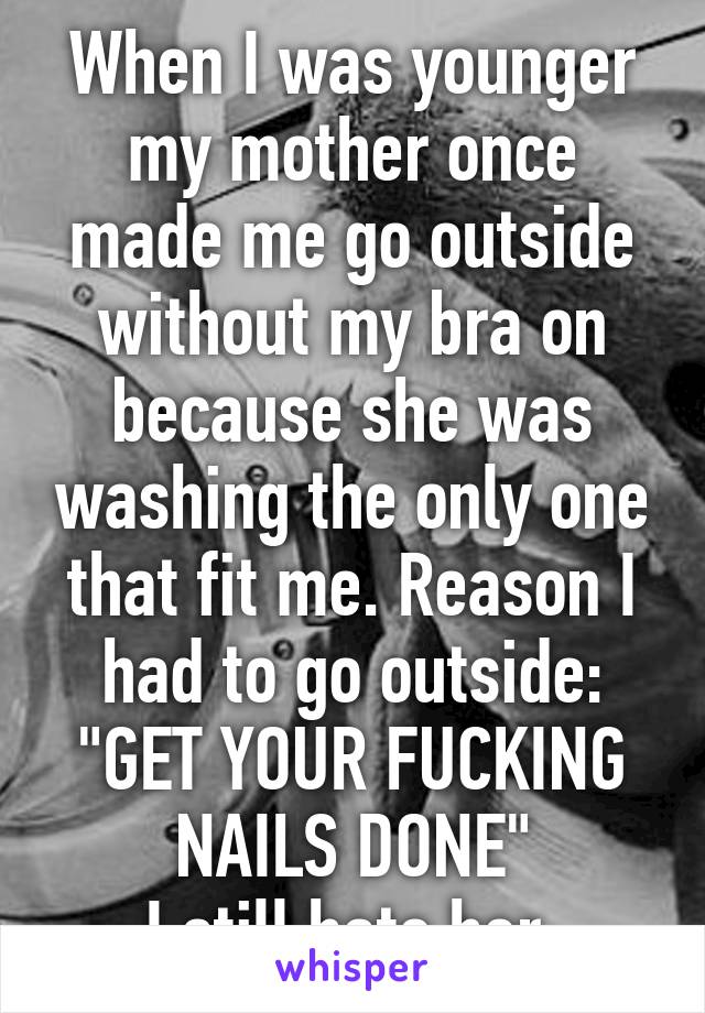 When I was younger my mother once made me go outside without my bra on because she was washing the only one that fit me. Reason I had to go outside: "GET YOUR FUCKING NAILS DONE"
I still hate her.