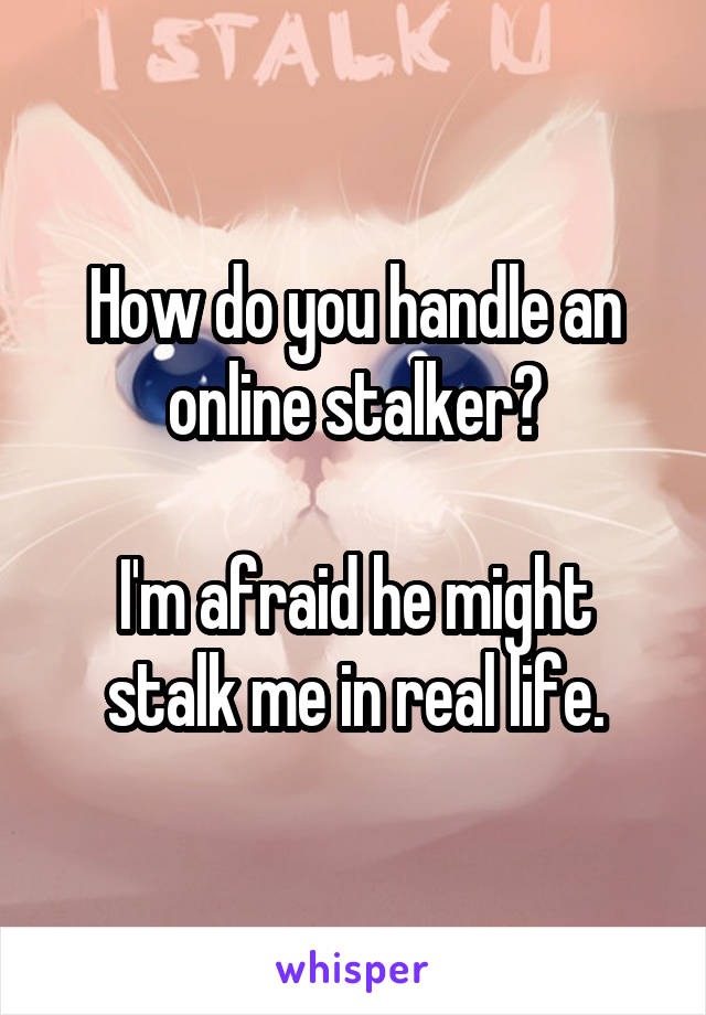 How do you handle an online stalker?

I'm afraid he might stalk me in real life.