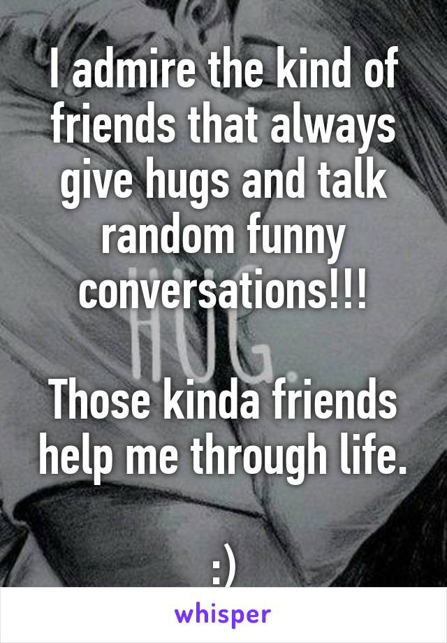 I admire the kind of friends that always give hugs and talk random funny conversations!!!

Those kinda friends help me through life.

:)