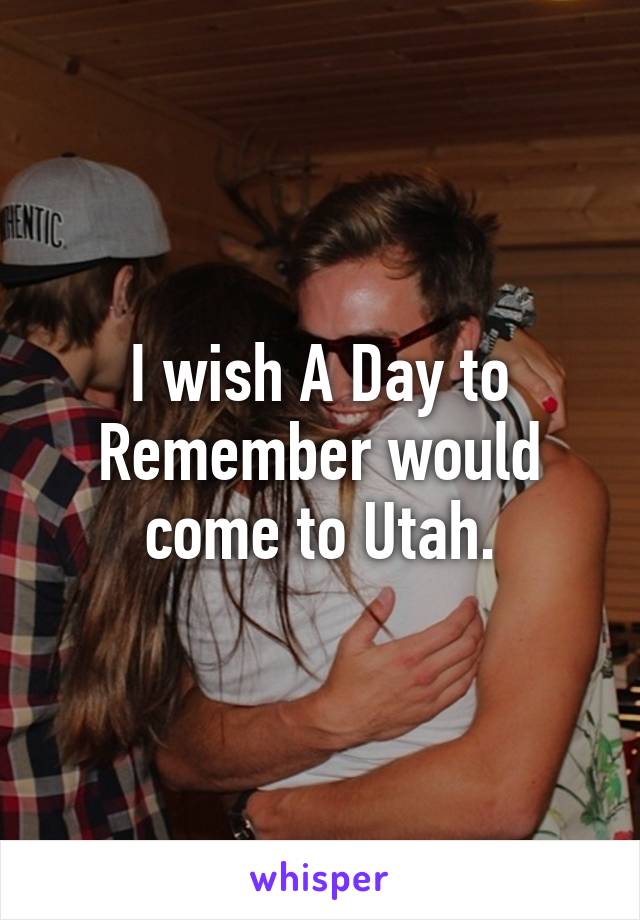 I wish A Day to Remember would come to Utah.