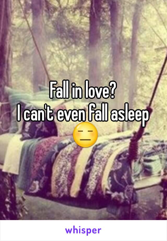 Fall in love?
I can't even fall asleep 😑