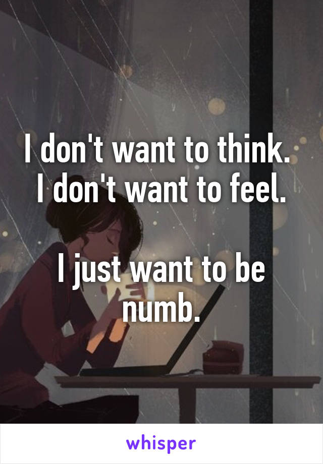 I don't want to think. 
I don't want to feel.

I just want to be numb.