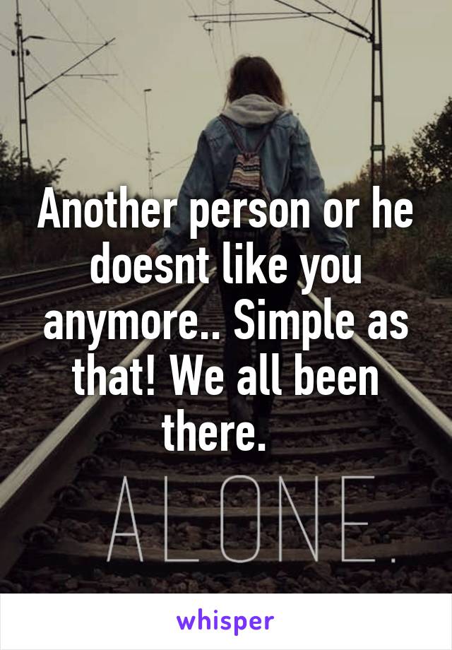 Another person or he doesnt like you anymore.. Simple as that! We all been there.  