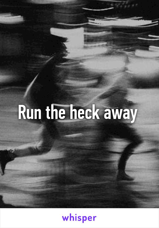 Run the heck away 