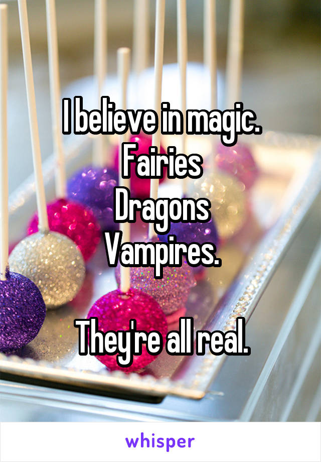 I believe in magic.
Fairies
Dragons
Vampires.

They're all real.