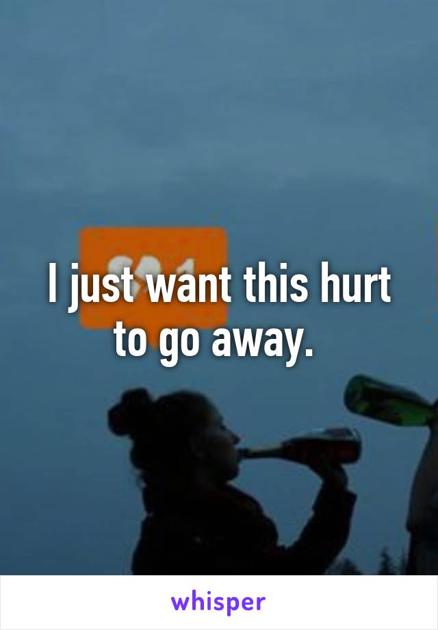 I just want this hurt to go away. 