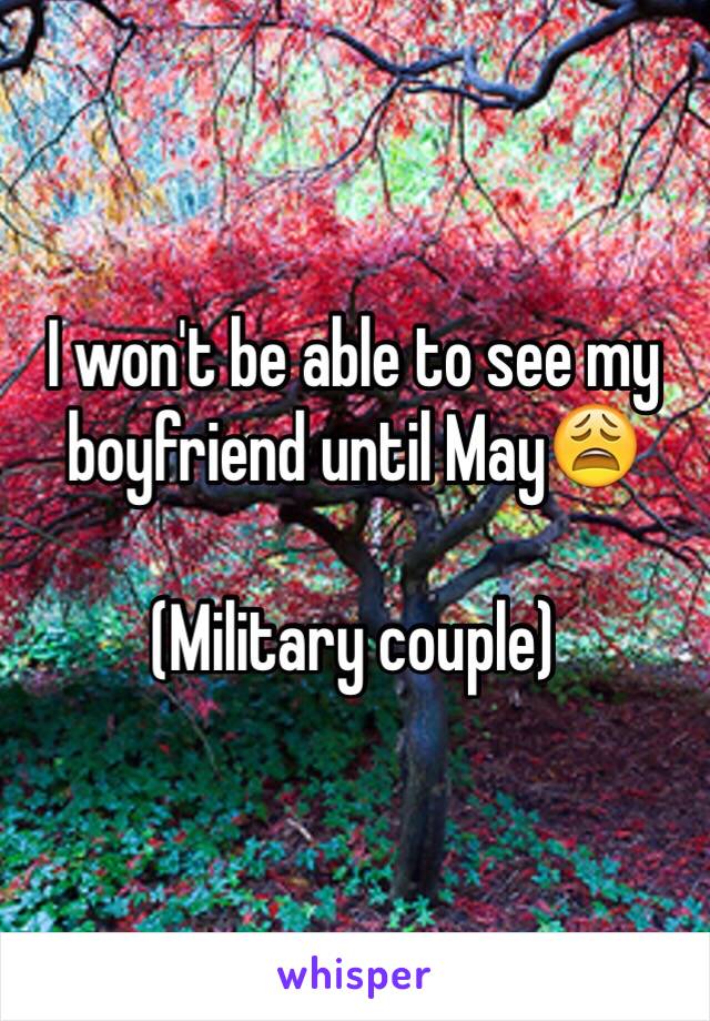 I won't be able to see my boyfriend until May😩

(Military couple)