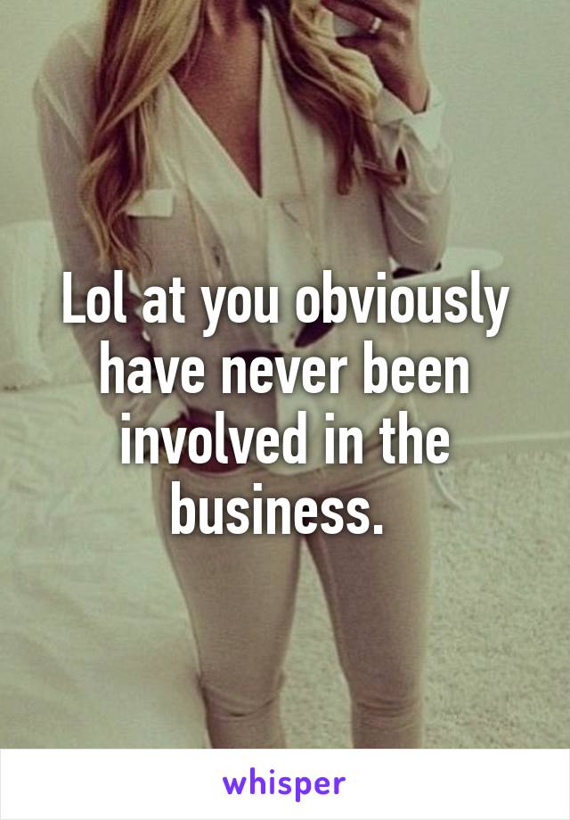 Lol at you obviously have never been involved in the business. 
