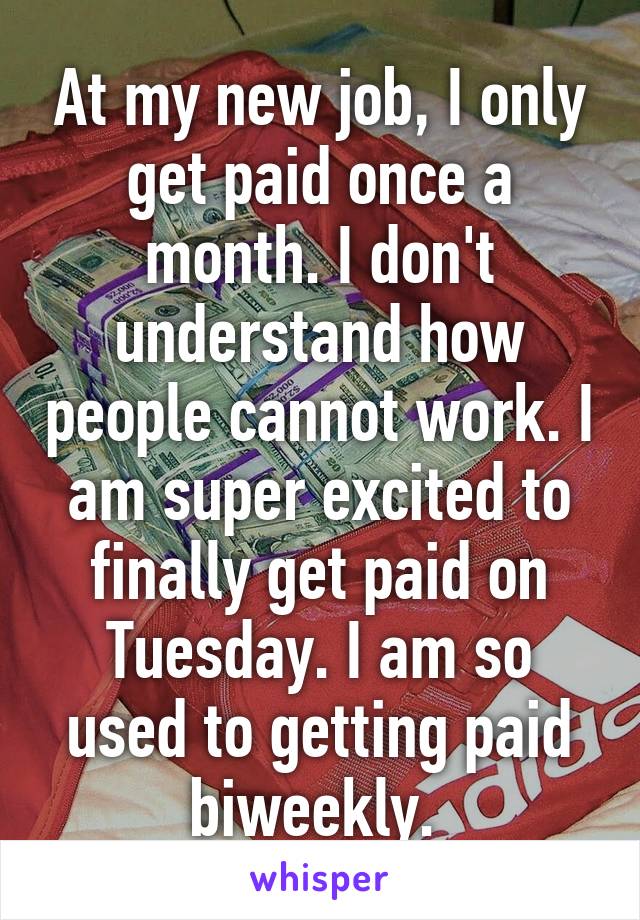 At my new job, I only get paid once a month. I don't understand how people cannot work. I am super excited to finally get paid on Tuesday. I am so used to getting paid biweekly. 