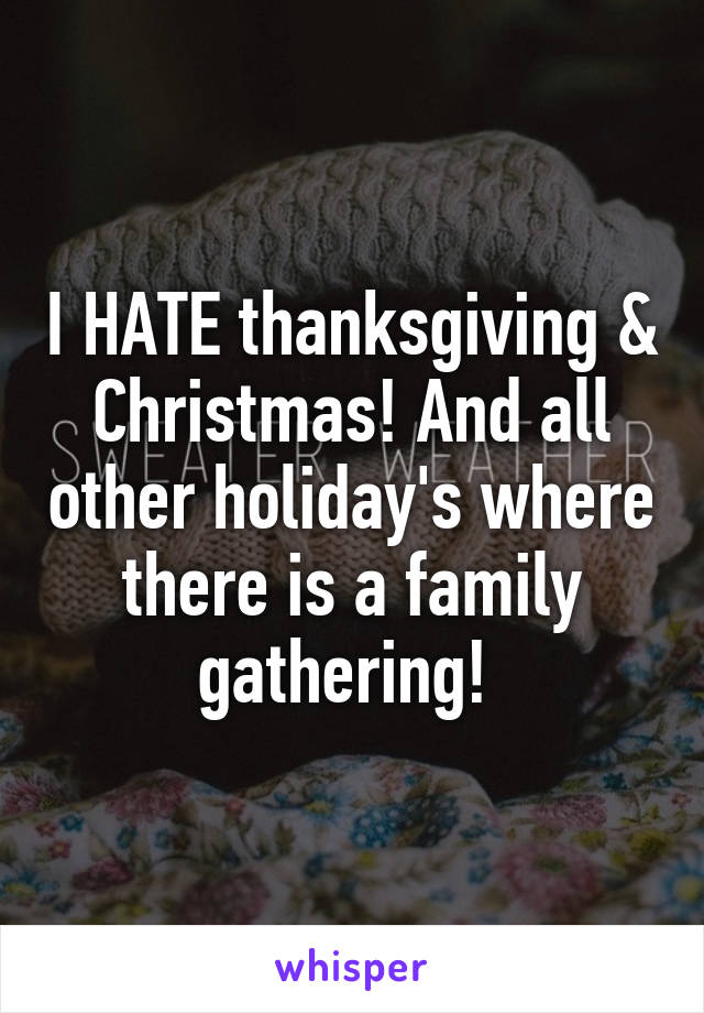 I HATE thanksgiving & Christmas! And all other holiday's where there is a family gathering! 
