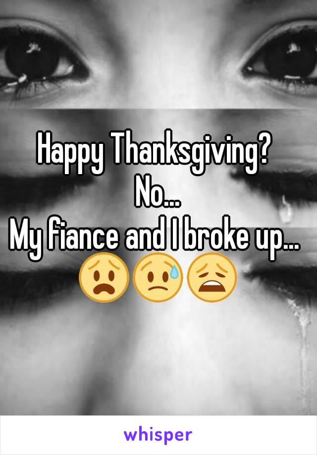Happy Thanksgiving? 
No...
My fiance and I broke up... 
😧😥😩