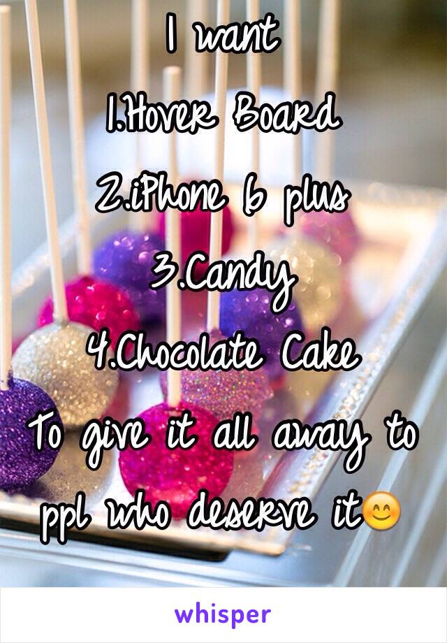 I want
1.Hover Board
2.iPhone 6 plus
3.Candy
4.Chocolate Cake
To give it all away to ppl who deserve itðŸ˜Š 

