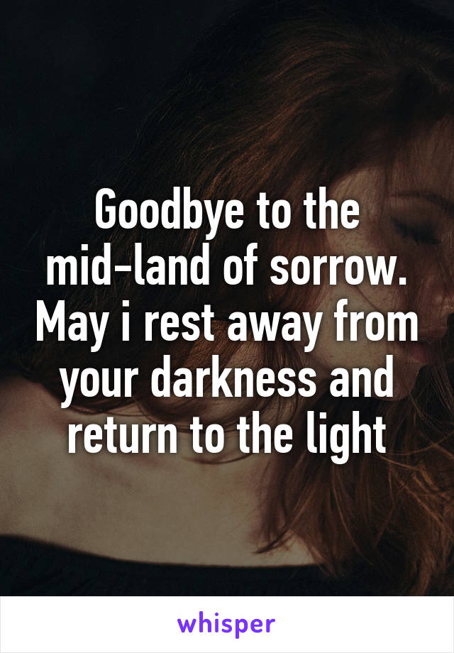 Goodbye to the mid-land of sorrow. May i rest away from your darkness and return to the light
