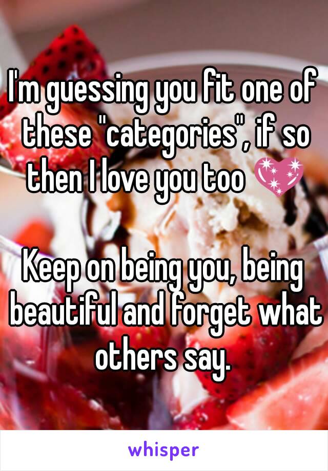 I'm guessing you fit one of these "categories", if so then I love you too 💖

Keep on being you, being beautiful and forget what others say. 