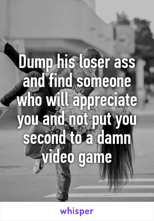 Dump his loser ass and find someone who will appreciate you and not put you second to a damn video game