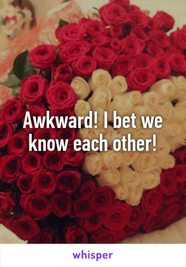 Awkward! I bet we know each other!