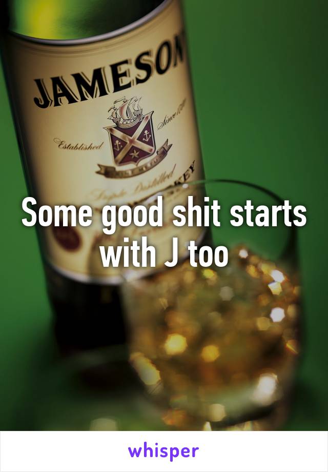 Some good shit starts with J too